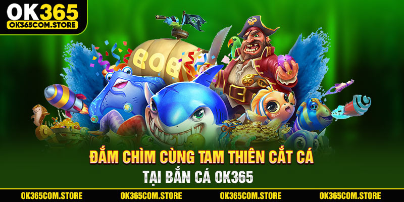 Đắm chìm cùng tam thiên cắt cá tại bắn cá OK365