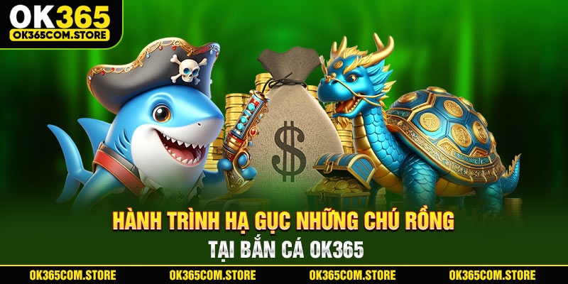 Hành trình hạ gục những chú rồng tại bắn cá OK365